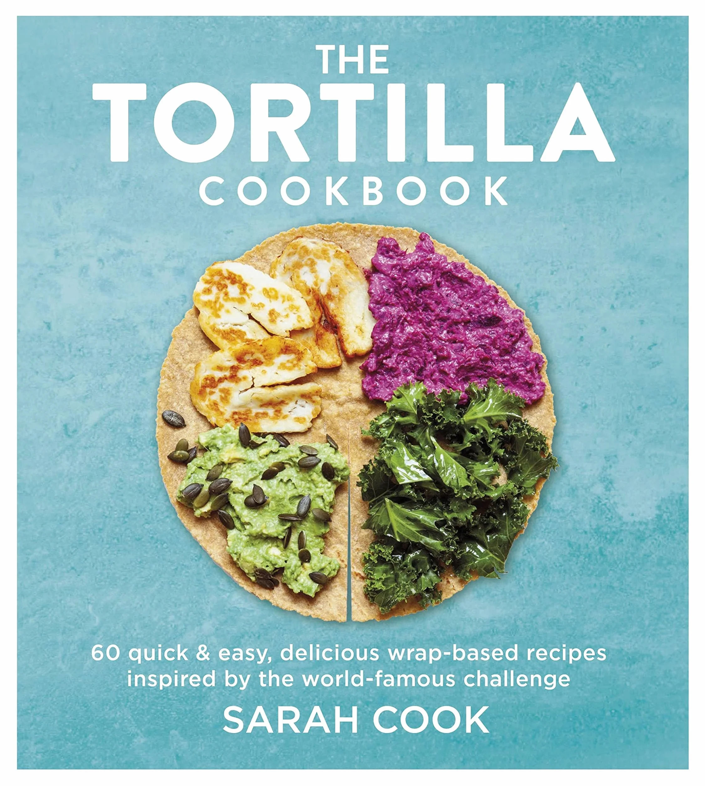 The Tortilla Cookbook: 60 Quick & Easy, Delicious Wrap-based Recipes Inspired by the World-famous Challenge