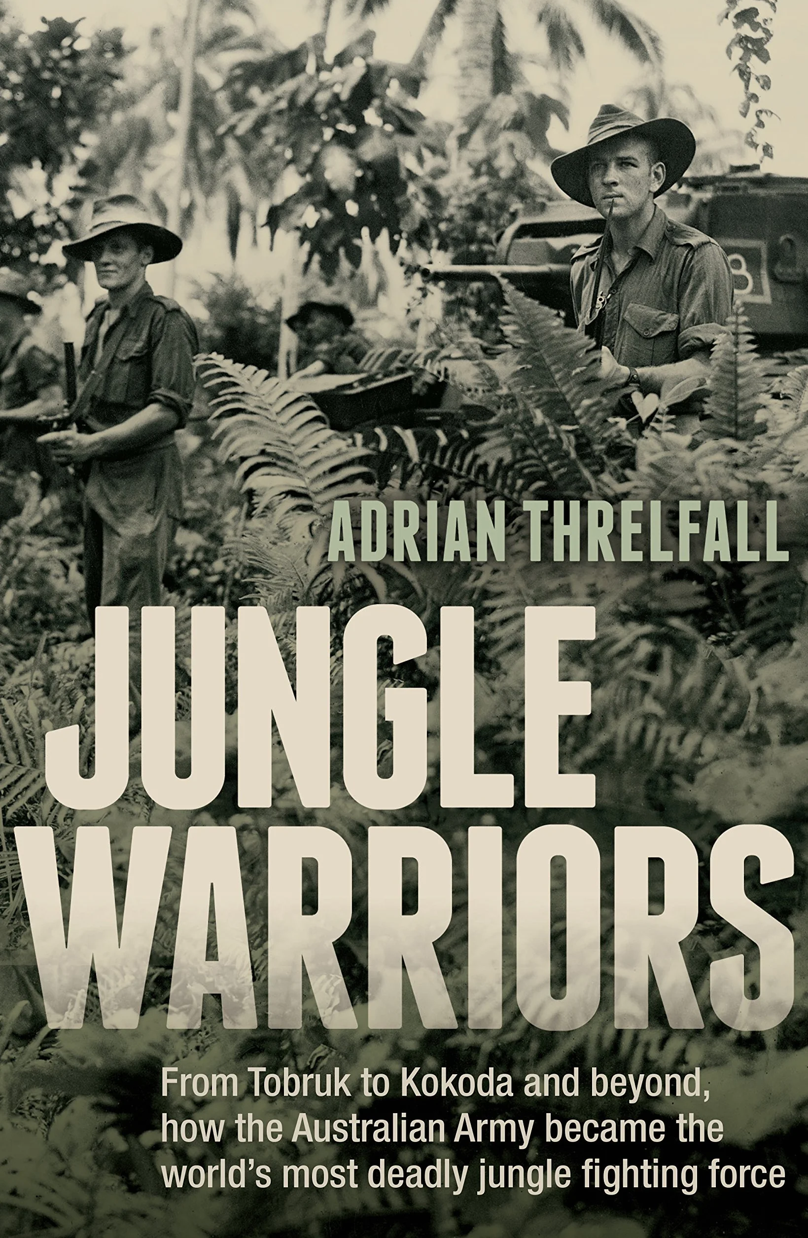 Jungle Warriors: Australian Army's Deadly Jungle Fighting Force from Tobruk to Kokoda