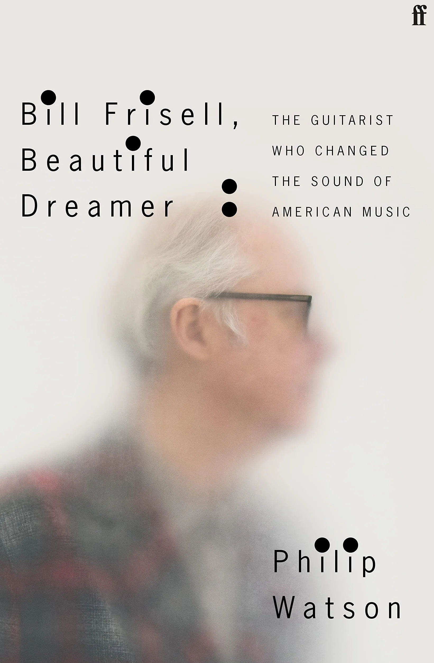 Bill Frisell Beautiful Dreamer: The Guitarist Who Changed the Sound of American Music
