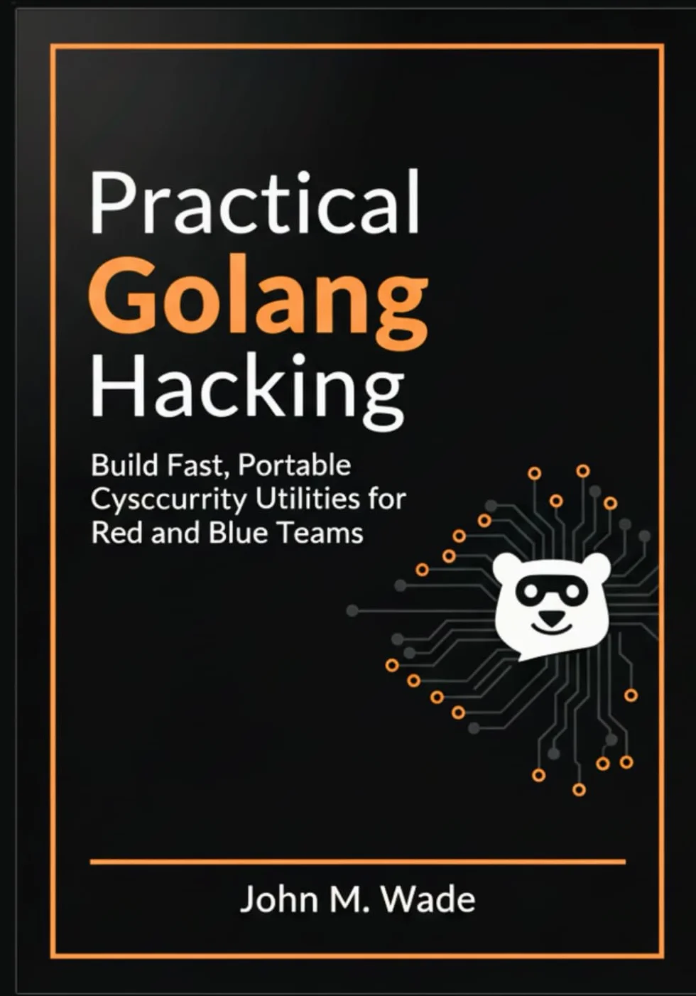 Practical Golang Hacking: Build Fast, Portable Cybersecurity Utilities for Red and Blue Teams