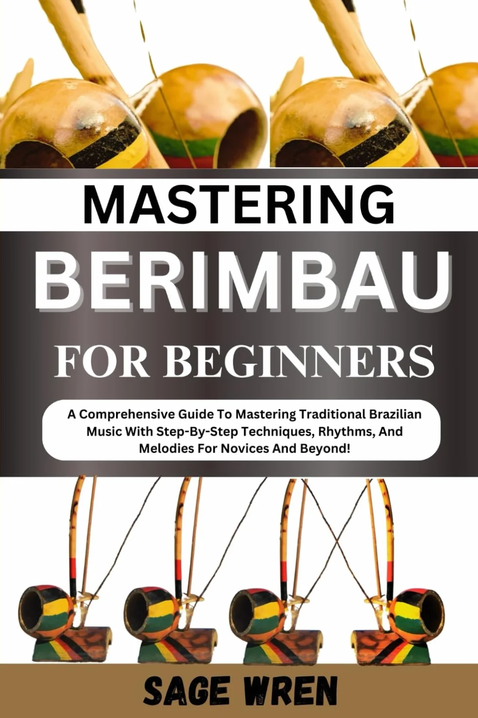 MASTERING BERIMBAU FOR BEGINNERS: A Comprehensive Guide To Mastering Traditional Brazilian Music With Step-By-Step Techniques, Rhythms, And Melodies For Novices And Beyond!