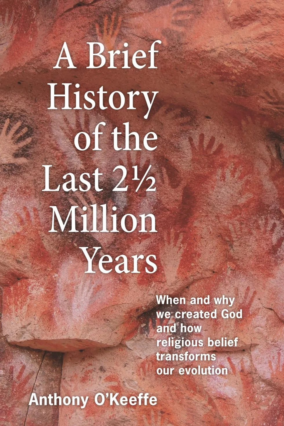 A Brief History of the Last 2½ Million Years: When and Why We Created God and How Religious Belief Transforms Our Evolution