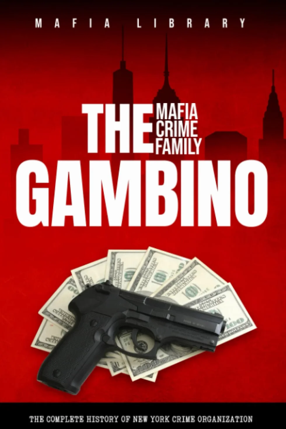 The Gambino Mafia Crime Family: Complete History of New York Crime Organization Five Families
