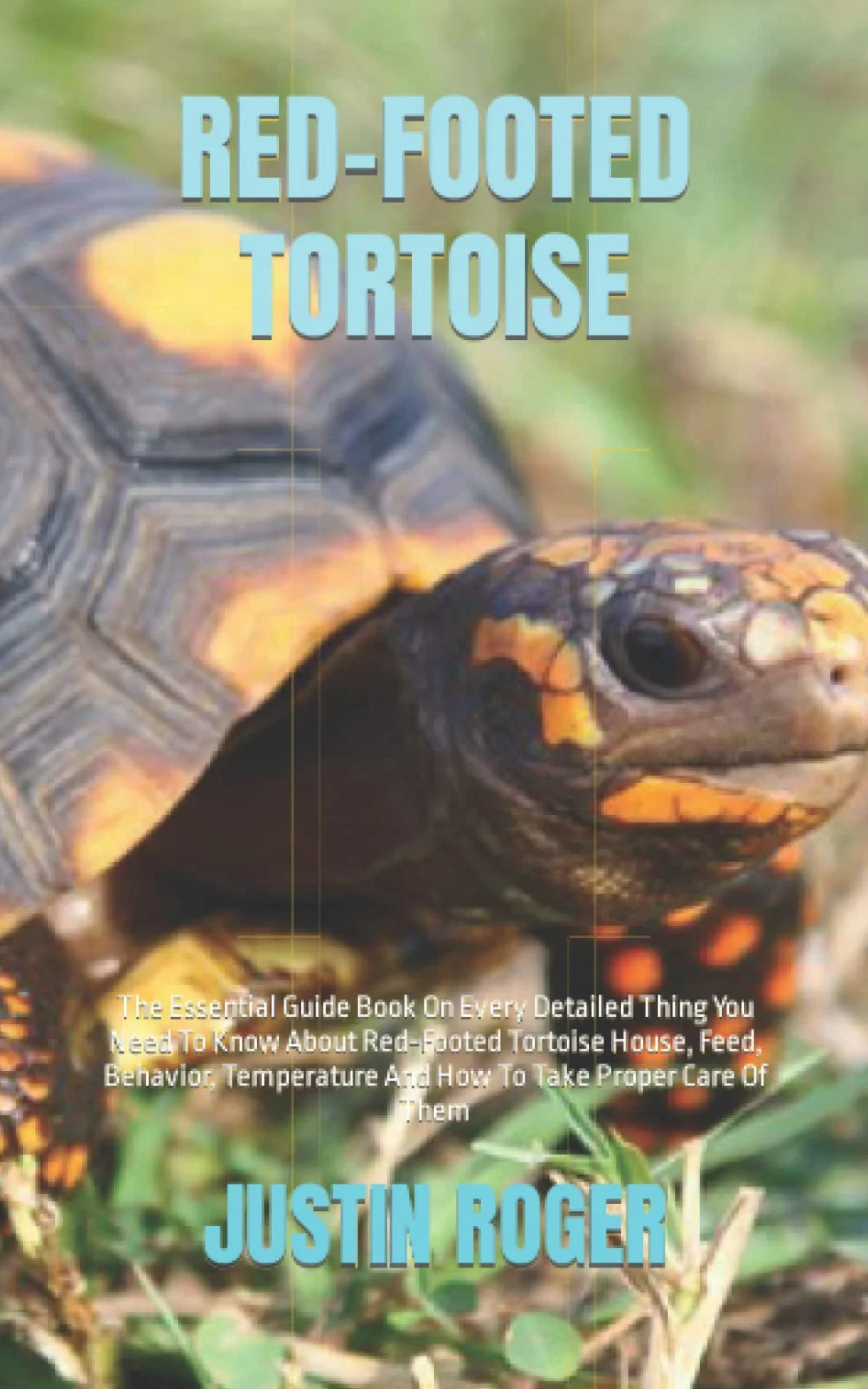 RED-FOOTED TORTOISE: The Essential Guide Book On Every Detailed Thing You Need To Know About Red-Footed Tortoise House, Feed, Behavior, Temperature And How To Take Proper Care Of Them