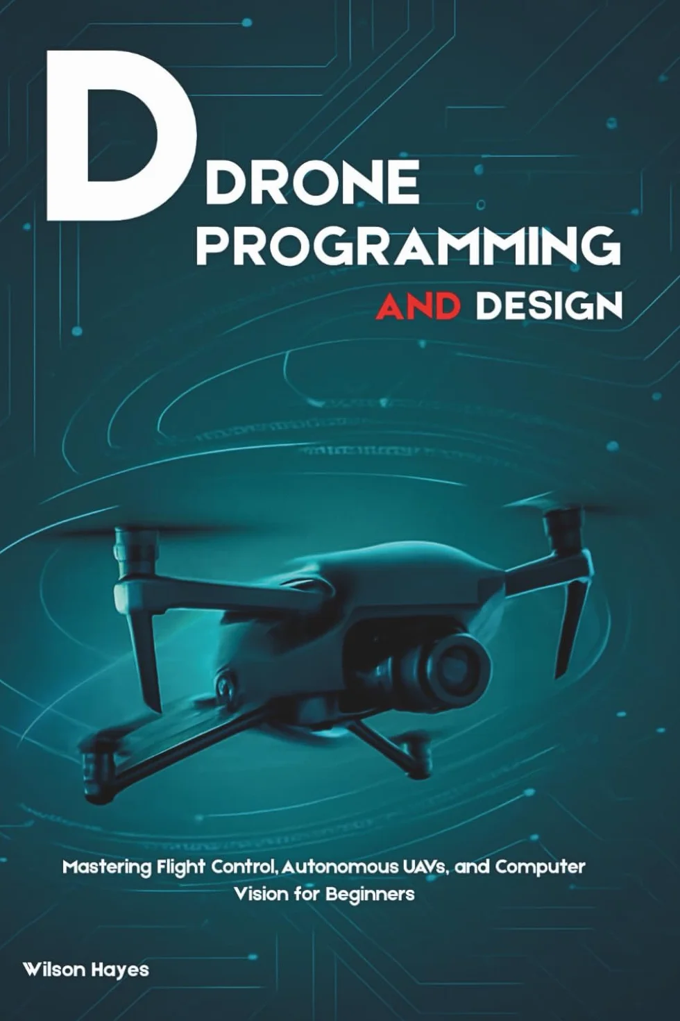 DRONE PROGRAMMING AND DESIGN: Mastering Flight Control, Autonomous UAVs, Computer Vision for Beginners
