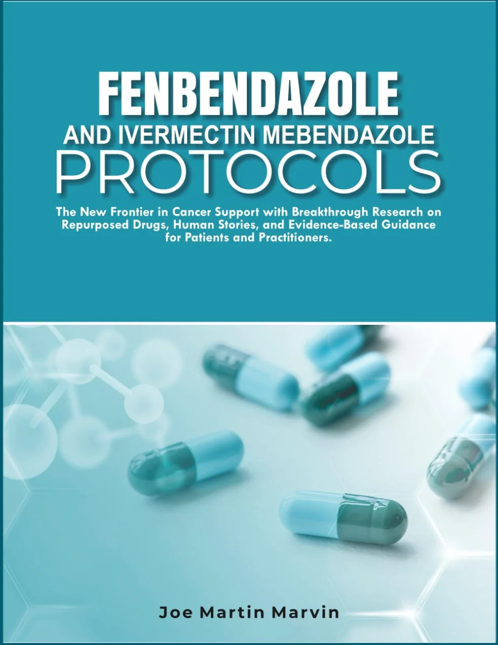 FENBENDAZOLE & IVERMECTIN MEBENDAZOLE PROTOCOLS: New Frontier in Cancer Support with Breakthrough Research on Repurposed Drugs, Human Stories, & Evidence-Based Guidance for Patients & Practitioners