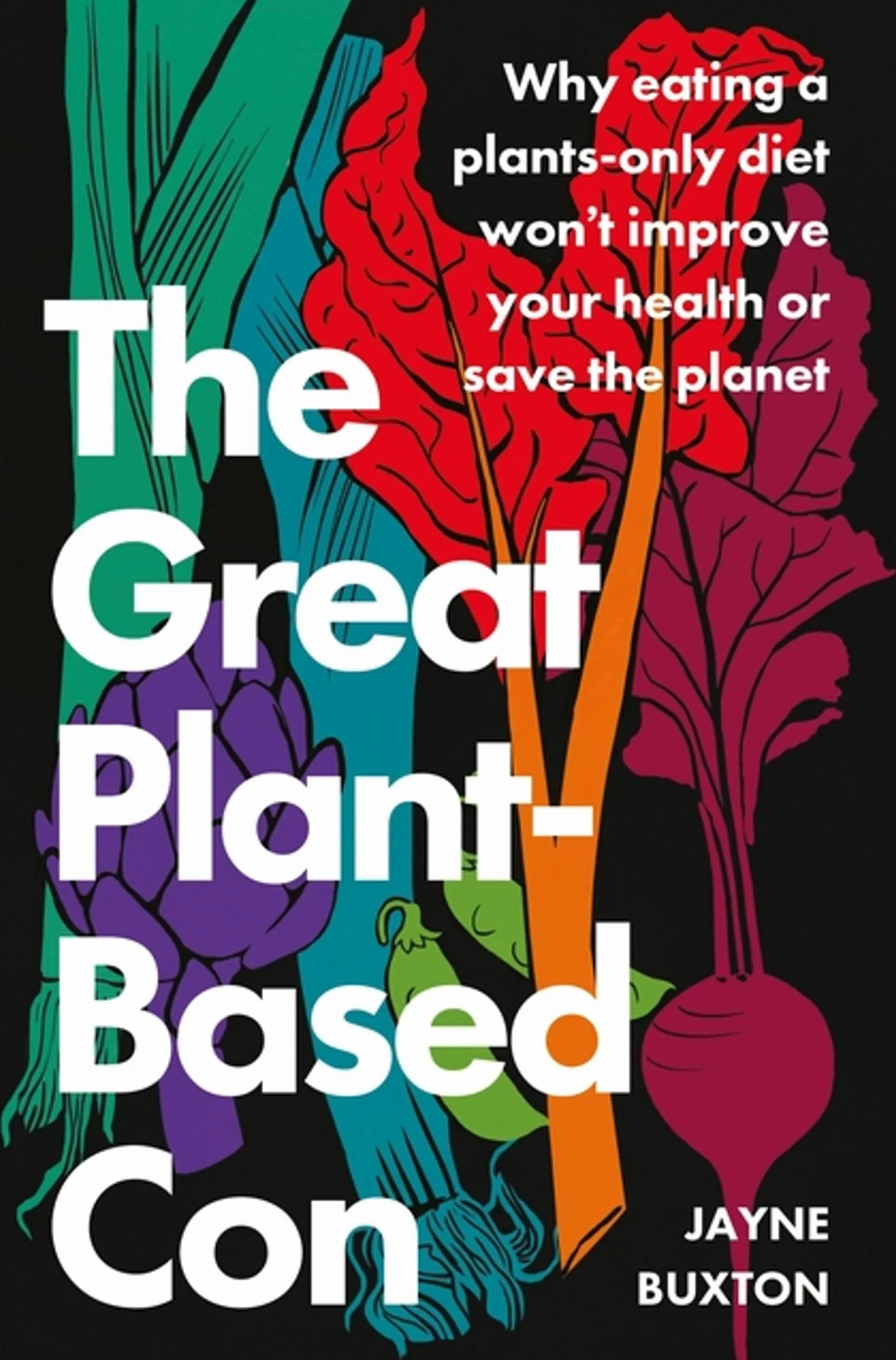 The Great Plant-Based Con: Why Eating a Plants-Only Diet Won't Improve Your Health or Save the Planet