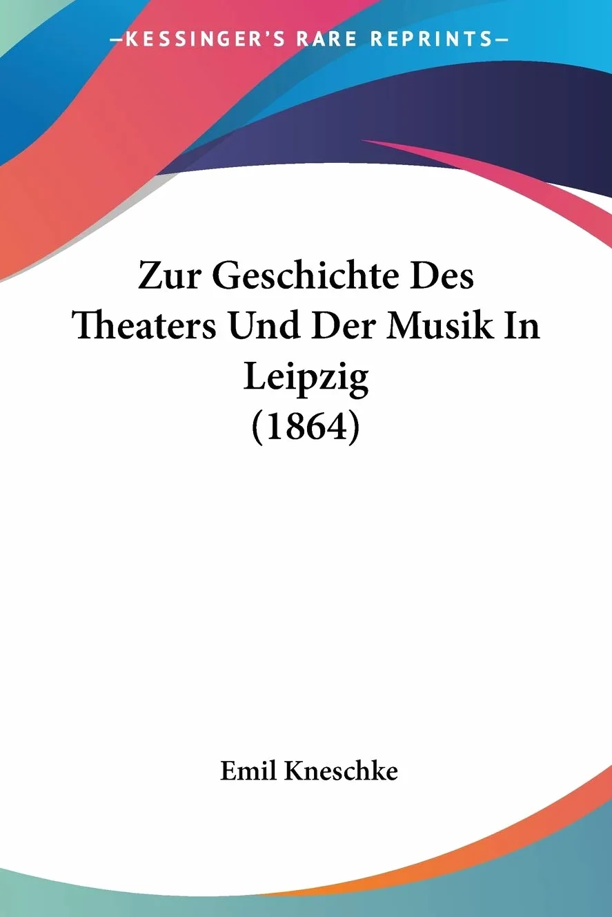 Zur Geschichte Des Theaters Und Der Musik In Leipzig (1864)