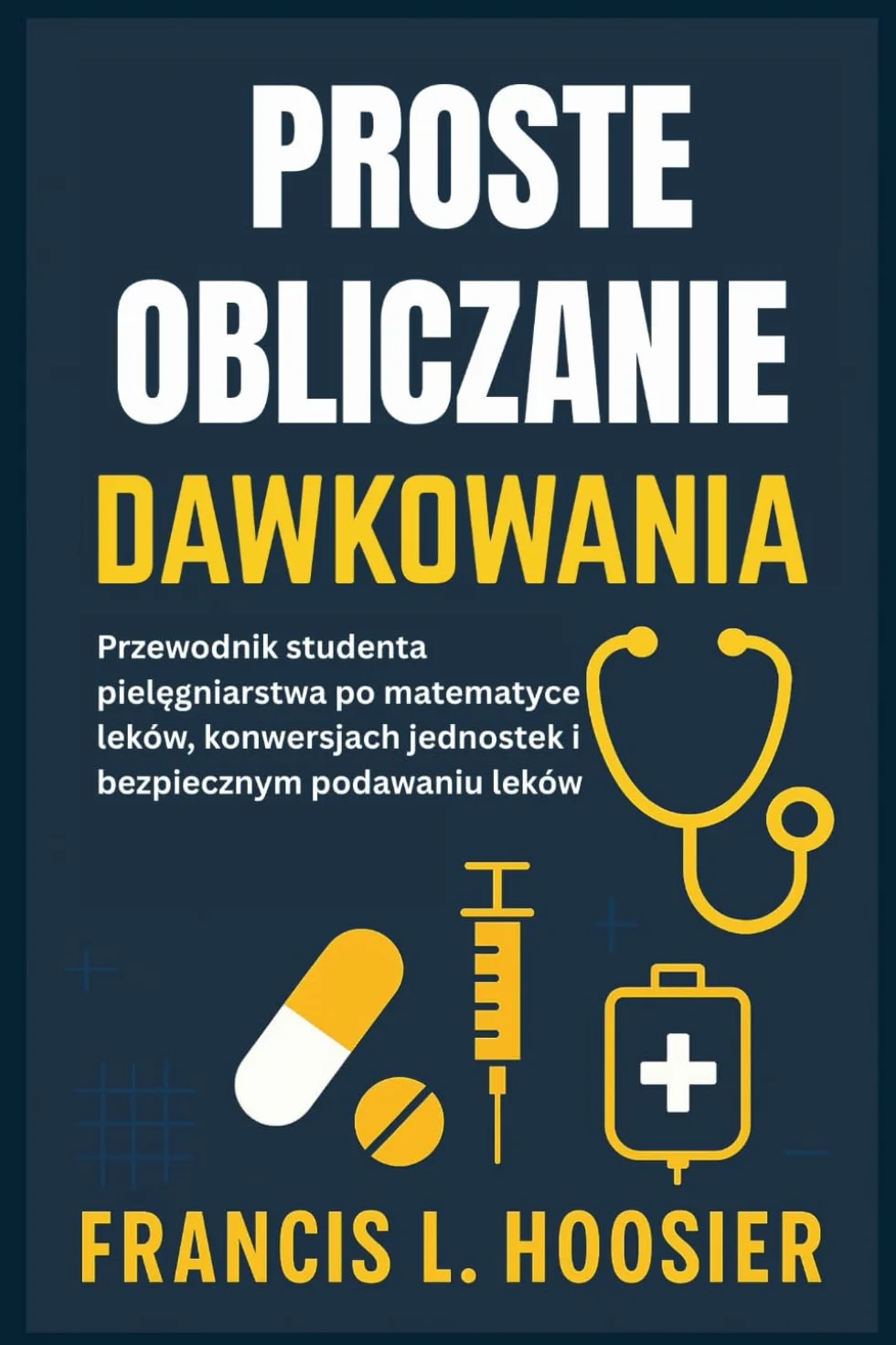 PROSTE OBLICZANIE DAWKOWANIA: Przewodnik studenta pielęgniarstwa po matematyce leków, konwersjach jednostek i bezpiecznym podawaniu leków