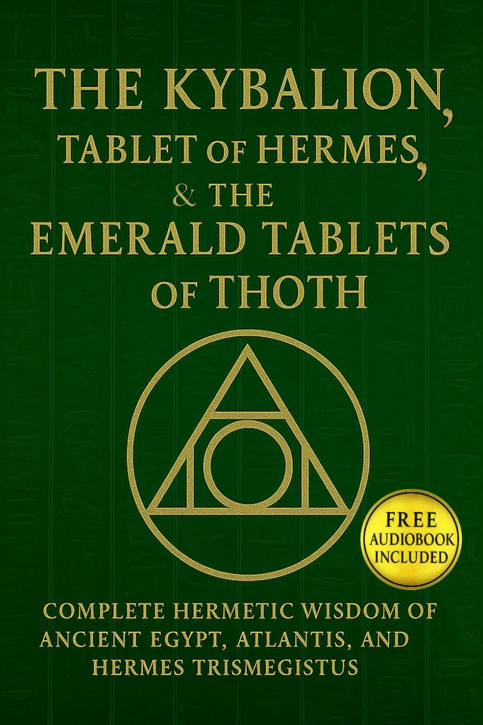 The Kybalion, The Tablet of Hermes, & The Emerald Tablets of Thoth: Complete Hermetic Wisdom of Ancient Egypt, Atlantis, and Hermes Trismegistus